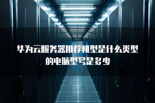 华为云服务器推荐机型是什么类型的电脑型号是多少