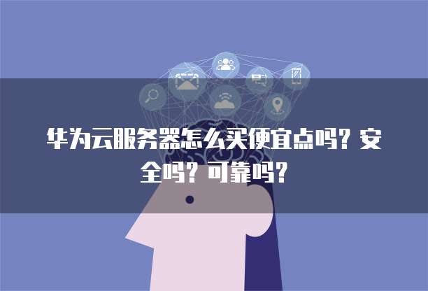 华为云服务器怎么买便宜点吗?安全吗?可靠吗?