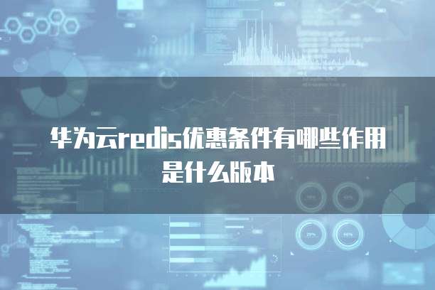 华为云redis优惠条件有哪些作用是什么版本