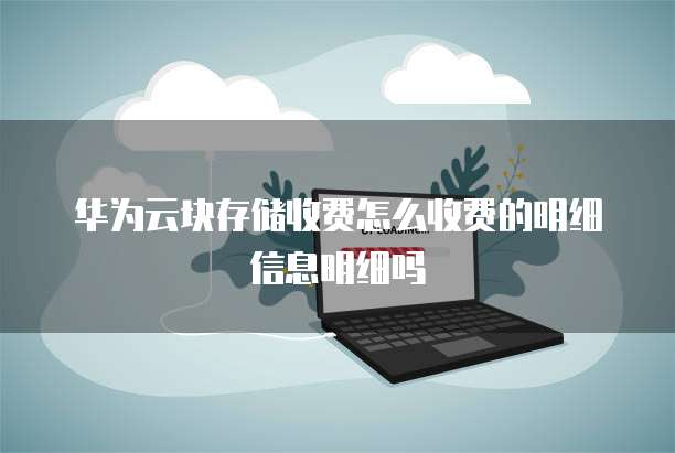 华为云块存储收费怎么收费的明细信息明细吗