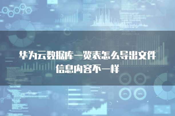 华为云数据库一览表怎么导出文件信息内容不一样