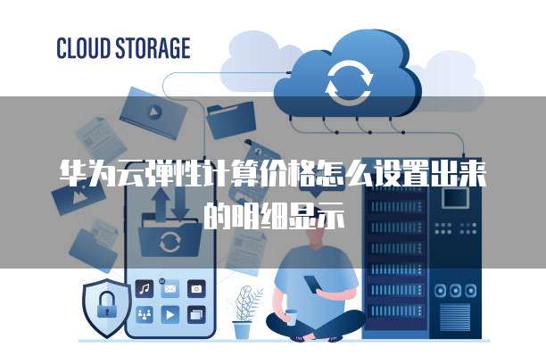 华为云弹性计算价格怎么设置出来的明细显示