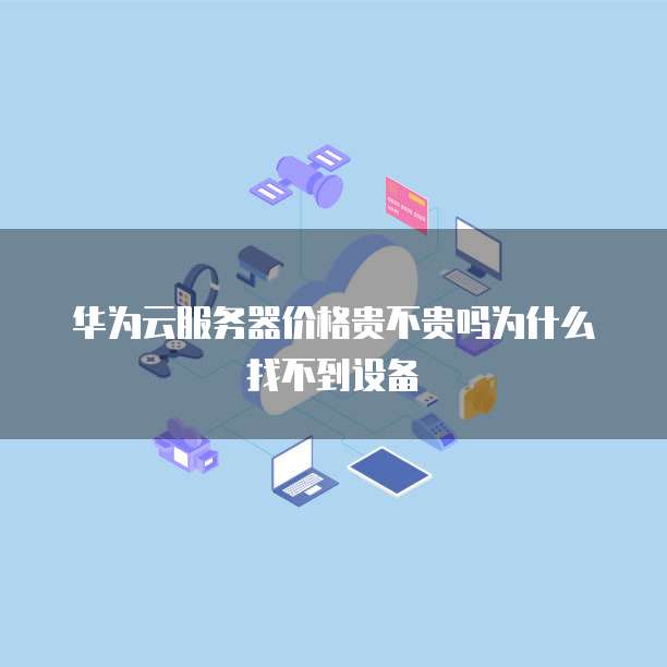 华为云服务器价格贵不贵吗为什么找不到设备