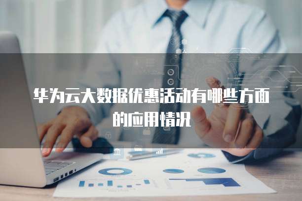 华为云大数据优惠活动有哪些方面的应用情况
