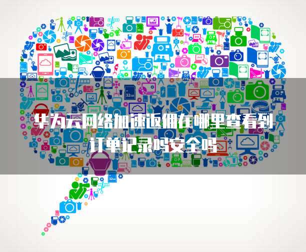 华为云网络加速返佣在哪里查看到订单记录吗安全吗