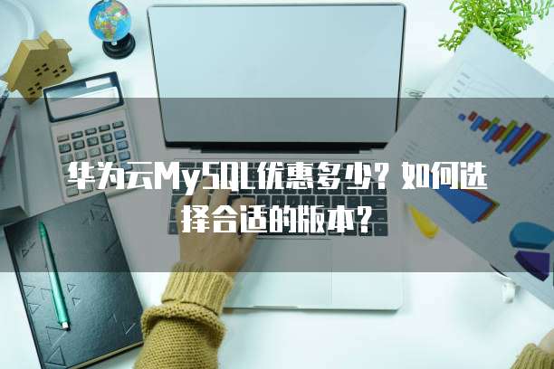 华为云MySQL优惠多少?如何选择合适的版本?