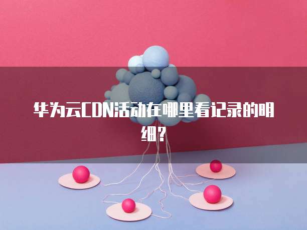 华为云CDN活动在哪里看记录的明细?