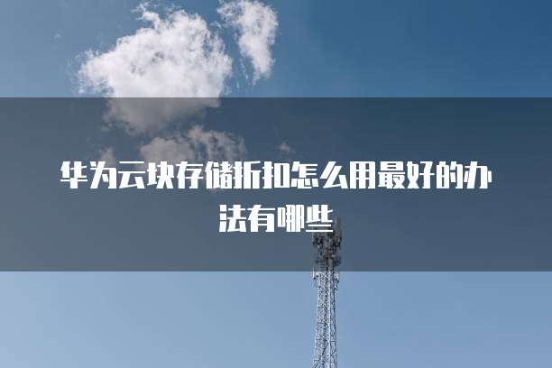 华为云块存储折扣怎么用最好的办法有哪些