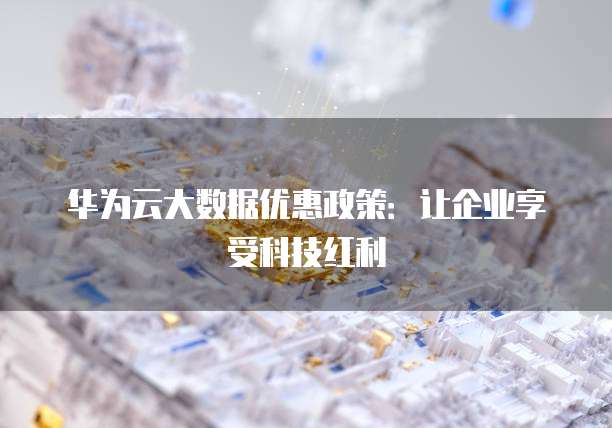 华为云大数据优惠政策:让企业享受科技红利