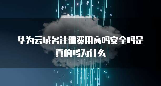 华为云域名注册费用高吗安全吗是真的吗为什么