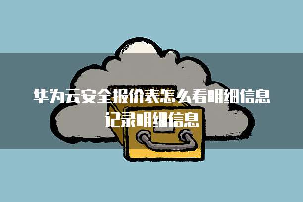 华为云安全报价表怎么看明细信息记录明细信息