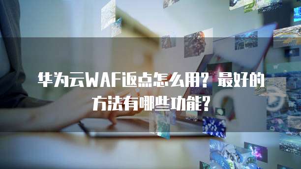 华为云WAF返点怎么用? 最好的方法有哪些功能?