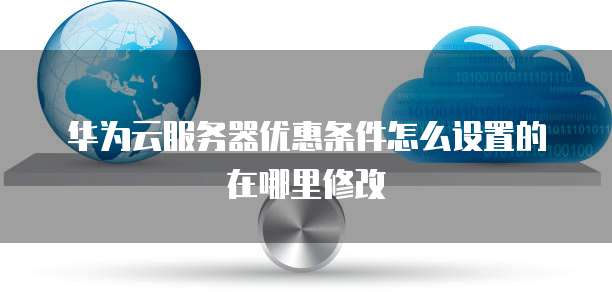 华为云服务器优惠条件怎么设置的在哪里修改