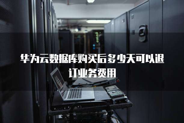 华为云数据库购买后多少天可以退订业务费用