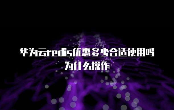 华为云redis优惠多少合适使用吗为什么操作