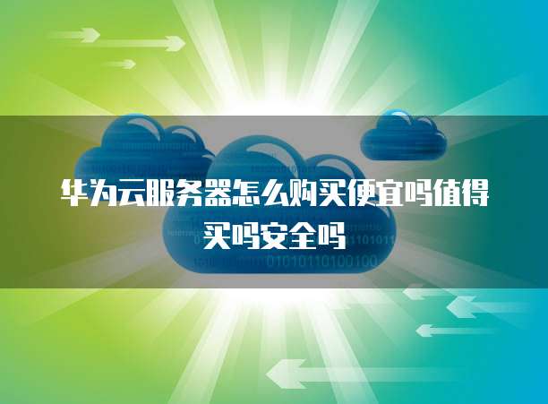 华为云服务器怎么购买便宜吗值得买吗安全吗