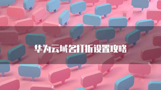 华为云域名打折设置攻略