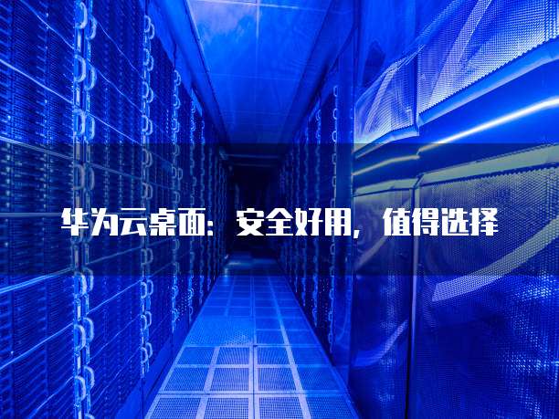 华为云桌面:安全好用,值得选择