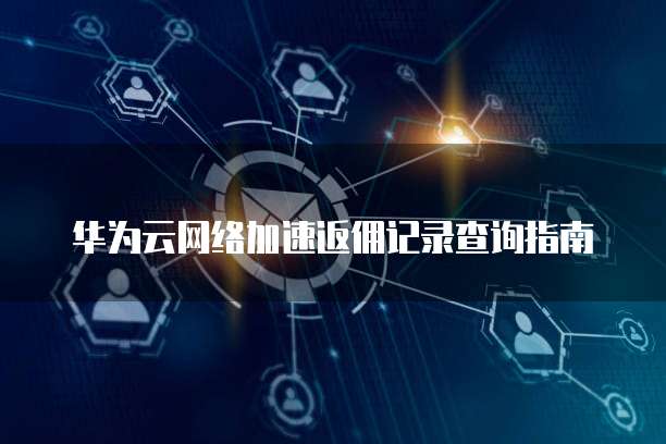 华为云网络加速返佣记录查询指南