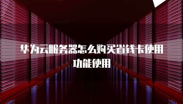 华为云服务器怎么购买省钱卡使用功能使用