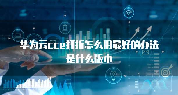 华为云cce打折怎么用最好的办法是什么版本
