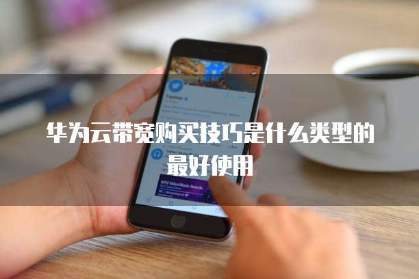 华为云带宽购买技巧是什么类型的最好使用