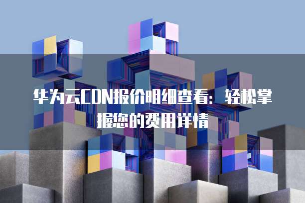 华为云CDN报价明细查看:轻松掌握您的费用详情