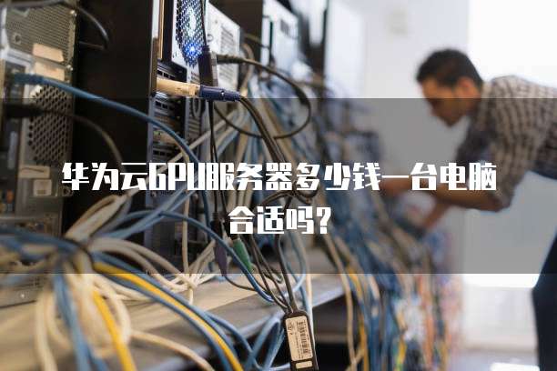 华为云GPU服务器多少钱一台电脑合适吗?