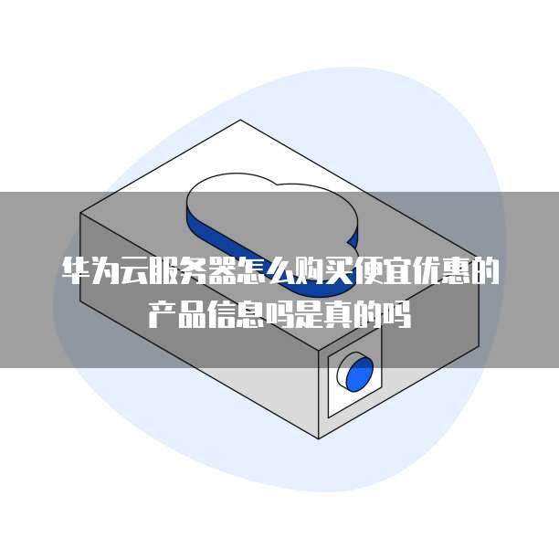 华为云服务器怎么购买便宜优惠的产品信息吗是真的吗