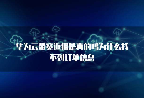 华为云带宽返佣是真的吗为什么找不到订单信息