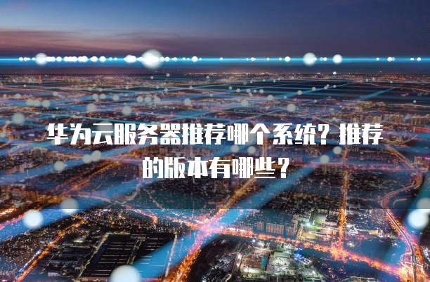华为云服务器推荐哪个系统?推荐的版本有哪些?