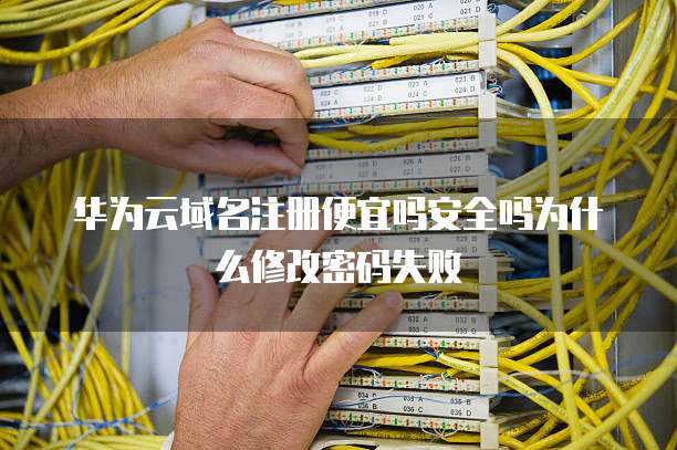 华为云域名注册便宜吗安全吗为什么修改密码失败