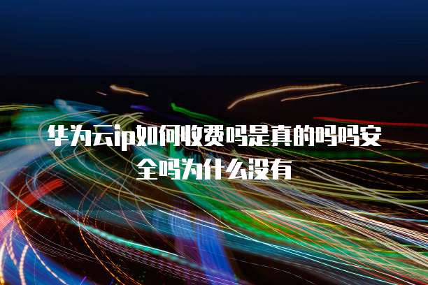 华为云ip如何收费吗是真的吗吗安全吗为什么没有