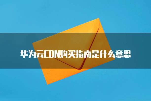 华为云CDN购买指南是什么意思