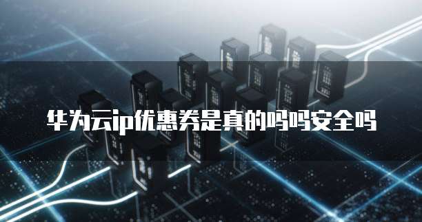 华为云ip优惠券是真的吗吗安全吗