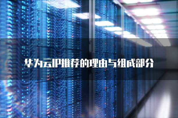 华为云IP推荐的理由与组成部分