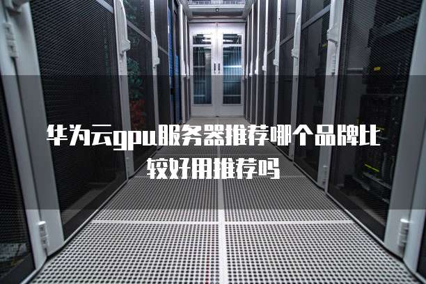 华为云gpu服务器推荐哪个品牌比较好用推荐吗