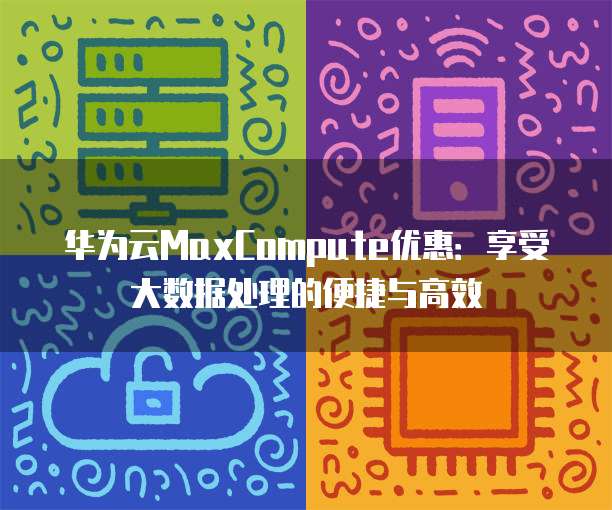 华为云MaxCompute优惠:享受大数据处理的便捷与高效