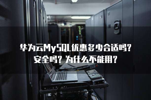 华为云MySQL优惠多少合适吗？安全吗？为什么不能用？