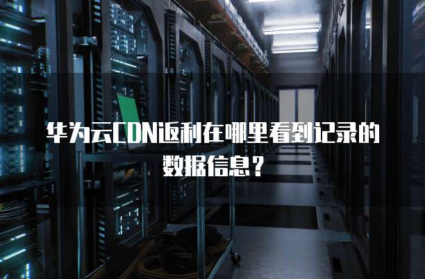 华为云CDN返利在哪里看到记录的数据信息?