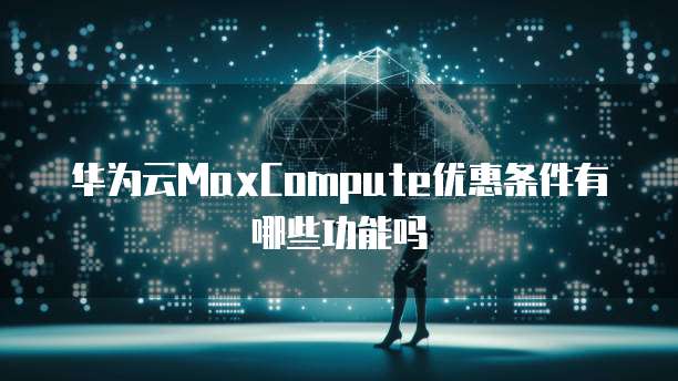 华为云MaxCompute优惠条件有哪些功能吗