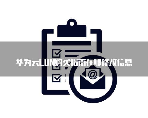 华为云CDN购买指南在哪修改信息
