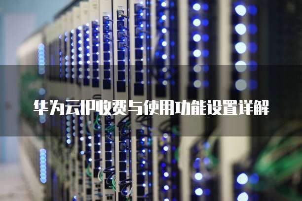 华为云IP收费与使用功能设置详解