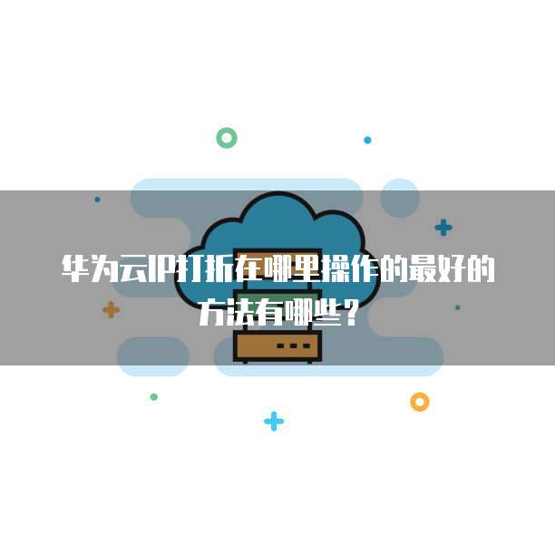 华为云IP打折在哪里操作的最好的方法有哪些?