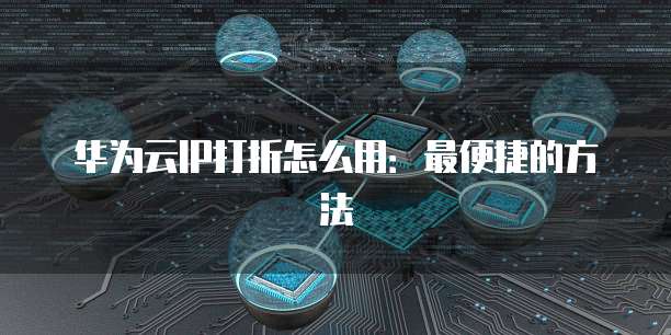 华为云IP打折怎么用:最便捷的方法