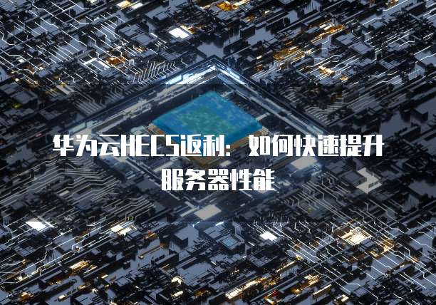 华为云HECS返利：如何快速提升服务器性能
