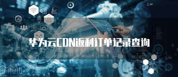 华为云CDN返利订单记录查询