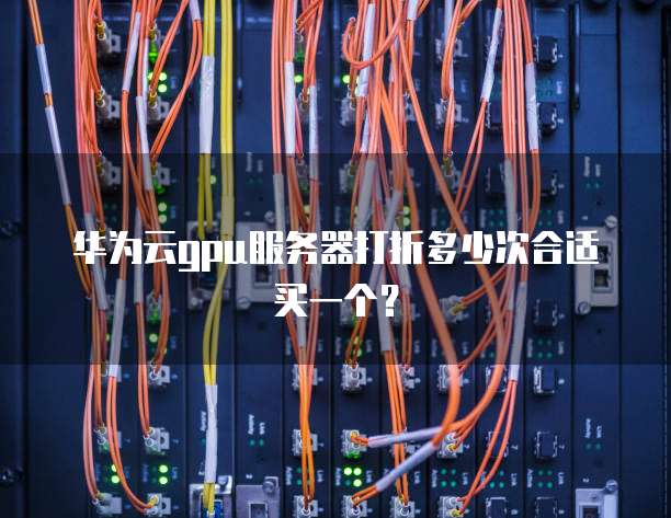 华为云gpu服务器打折多少次合适买一个?