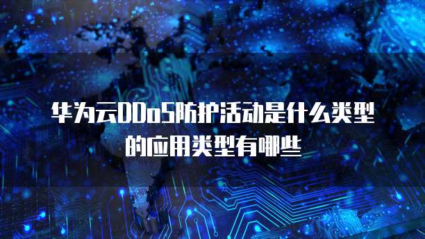 华为云DDoS防护活动是什么类型的应用类型有哪些