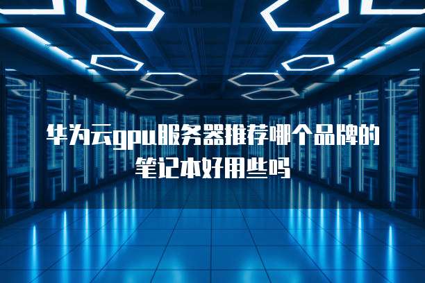 华为云gpu服务器推荐哪个品牌的笔记本好用些吗